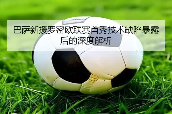 巴萨新援罗密欧联赛首秀技术缺陷暴露后的深度解析